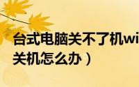 台式电脑关不了机win7（win7台式电脑无法关机怎么办）