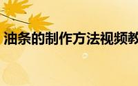 油条的制作方法视频教程（油条的制作方法）