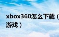xbox360怎么下载（xbox360在哪下载中文游戏）