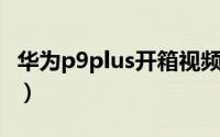 华为p9plus开箱视频（华为P9 Plus开箱评测）