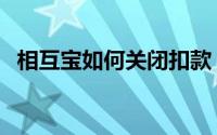 相互宝如何关闭扣款（相互宝如何退出来）