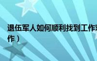 退伍军人如何顺利找到工作对象（退伍军人如何顺利找到工作）
