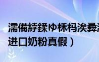濡備綍鍒ゆ柇杩涘彛濂剁矇鐪熷亣（怎样识别进口奶粉真假）