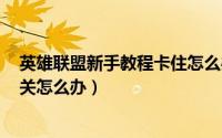 英雄联盟新手教程卡住怎么办?（lol新手教程老是卡在第一关怎么办）