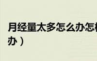 月经量太多怎么办怎样调理（月经量太多怎么办）