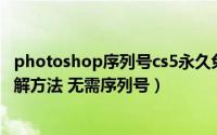 photoshop序列号cs5永久免费（官网版photoshop cs5破解方法 无需序列号）
