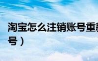 淘宝怎么注销账号重新注册（淘宝怎么注销账号）