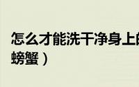 怎么才能洗干净身上的污垢（怎么才能洗干净螃蟹）
