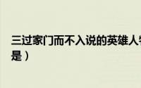 三过家门而不入说的英雄人物是（三过家门而不入说的人物是）