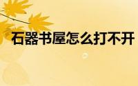 石器书屋怎么打不开（石器书屋怎么打开）