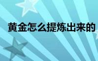 黄金怎么提炼出来的（黄金怎么提炼出来）