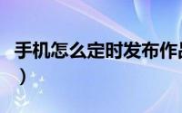 手机怎么定时发布作品（手机怎么定时开关机）