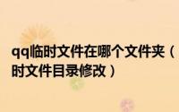 qq临时文件在哪个文件夹（qq如何更改临时文件目录 qq临时文件目录修改）