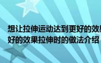 想让拉伸运动达到更好的效果拉伸时应（让拉伸运动达到更好的效果拉伸时的做法介绍）