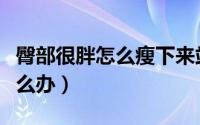 臀部很胖怎么瘦下来站着怎么练（臀部很胖怎么办）