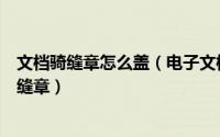 文档骑缝章怎么盖（电子文档如何快速、批量加盖图章和骑缝章）