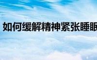 如何缓解精神紧张睡眠（如何缓解精神疲劳）