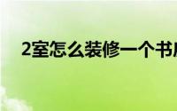2室怎么装修一个书房（2室怎么改三室）