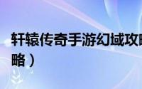 轩辕传奇手游幻域攻略（轩辕传奇迷之幻域攻略）