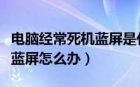 电脑经常死机蓝屏是什么问题（电脑经常死机蓝屏怎么办）