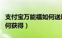 支付宝万能福如何送朋友啊（支付宝万能福如何获得）