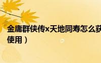 金庸群侠传x天地同寿怎么获得（金庸群侠传x天地同寿如何使用）
