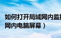如何打开局域网内监控摄像头（怎么监控局域网内电脑屏幕）
