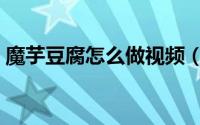 魔芋豆腐怎么做视频（魔芋豆腐怎么做好吃）