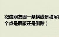 微信朋友圈一条横线是被屏蔽了吗（微信朋友圈一条横线一个点是屏蔽还是删除）