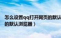 怎么设置qq打开网页的默认浏览器（如何修改QQ打开链接的默认浏览器）