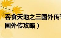吞食天地之三国外传苹果下载（吞食天地之三国外传攻略）