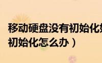 移动硬盘没有初始化如何修复（移动硬盘没有初始化怎么办）