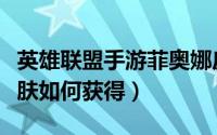 英雄联盟手游菲奥娜皮肤（英雄联盟菲奥娜皮肤如何获得）