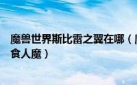 魔兽世界斯比雷之翼在哪（魔兽世界斯比雷之翼任务怎么找食人魔）