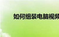 如何组装电脑视频（如何组装电脑）