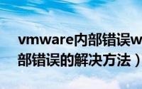 vmware内部错误win10（VMware提示内部错误的解决方法）