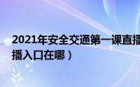2021年安全交通第一课直播（2021秋季交通安全第一课直播入口在哪）