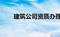 建筑公司资质办理（建筑公司资质）