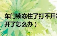 车门锁冻住了打不开怎么办（车门被冻住打不开了怎么办）