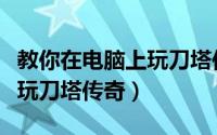 教你在电脑上玩刀塔传奇游戏（教你在电脑上玩刀塔传奇）