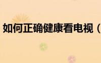 如何正确健康看电视（如何正确健康的瘦身）