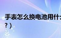 手表怎么换电池用什么撬开（手表怎么换电池?）