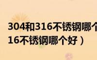 304和316不锈钢哪个好有什么区别（304和316不锈钢哪个好）