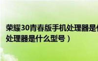 荣耀30青春版手机处理器是什么型号的（荣耀30青春版手机处理器是什么型号）