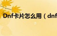 Dnf卡片怎么用（dnf卡片怎么用到装备上）