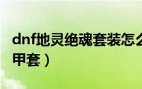 dnf地灵绝魂套装怎么兑换（DNF地灵绝魂轻甲套）