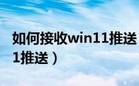 如何接收win11推送（Win10如何收到Win11推送）