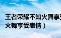 王者荣耀不知火舞享受的样子（王者荣耀不知火舞享受表情）