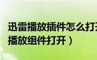 迅雷播放插件怎么打开（迅雷下载完视频后用播放组件打开）