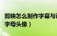 剪映怎么制作字幕与语音同步（剪映怎么制作字母头像）